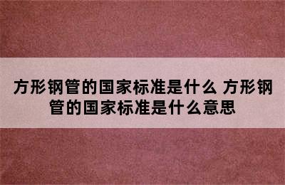 方形钢管的国家标准是什么 方形钢管的国家标准是什么意思